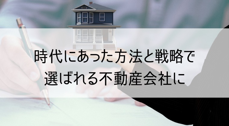 時代にあった方法と戦略で選ばれる不動産会社に