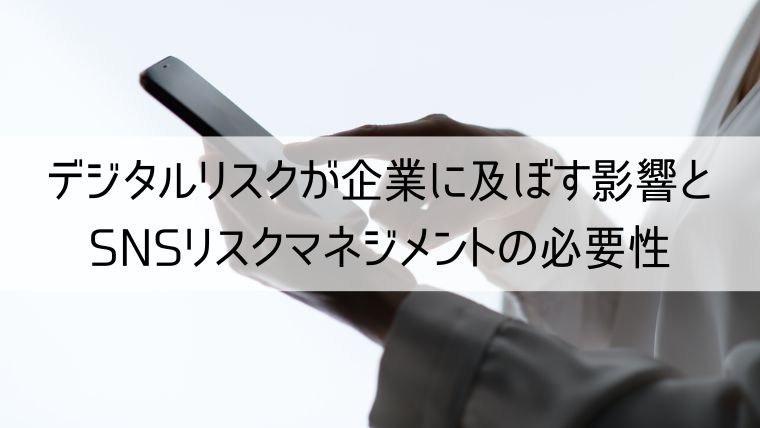 デジタルリスクが企業に及ぼす影響とSNSリスクマネジメントの必要性