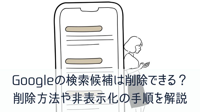 Googleの検索候補は削除できる？ 削除方法や非表示化の手順を解説