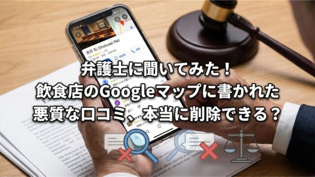 弁護士に聞いてみた!飲食店のGoogleマップに書かれた悪質な口コミ、本当に削除できる?