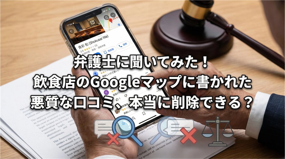 弁護士に聞いてみた！飲食店のGoogleマップに書かれた悪質な口コミ、本当に削除できる？